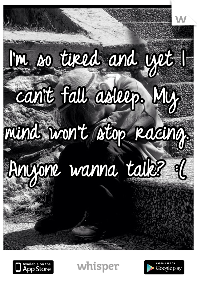 I'm so tired and yet I can't fall asleep. My mind won't stop racing. Anyone wanna talk? :(