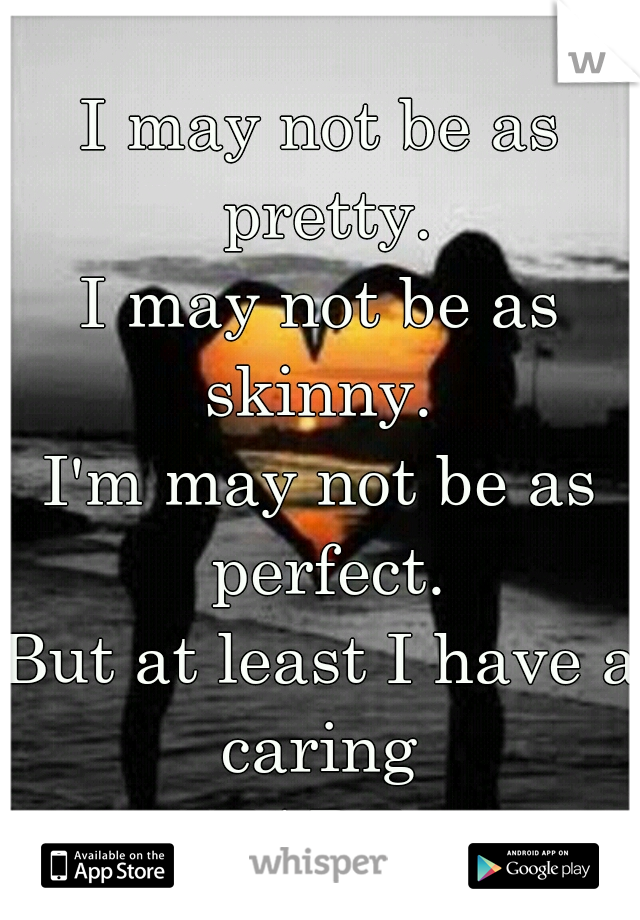 I may not be as pretty.
I may not be as skinny. 
I'm may not be as perfect.
But at least I have a caring 
       HEART <3      