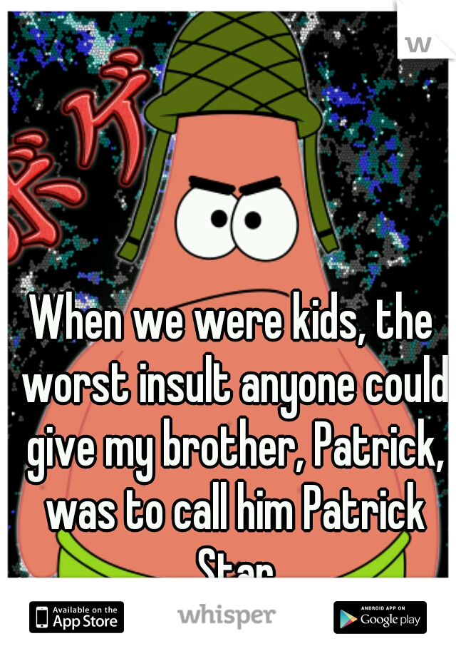 When we were kids, the worst insult anyone could give my brother, Patrick, was to call him Patrick Star