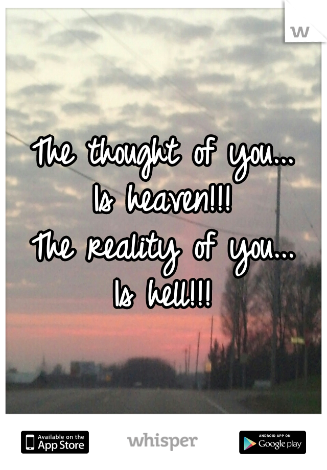 The thought of you...
Is heaven!!!
The reality of you...
Is hell!!!