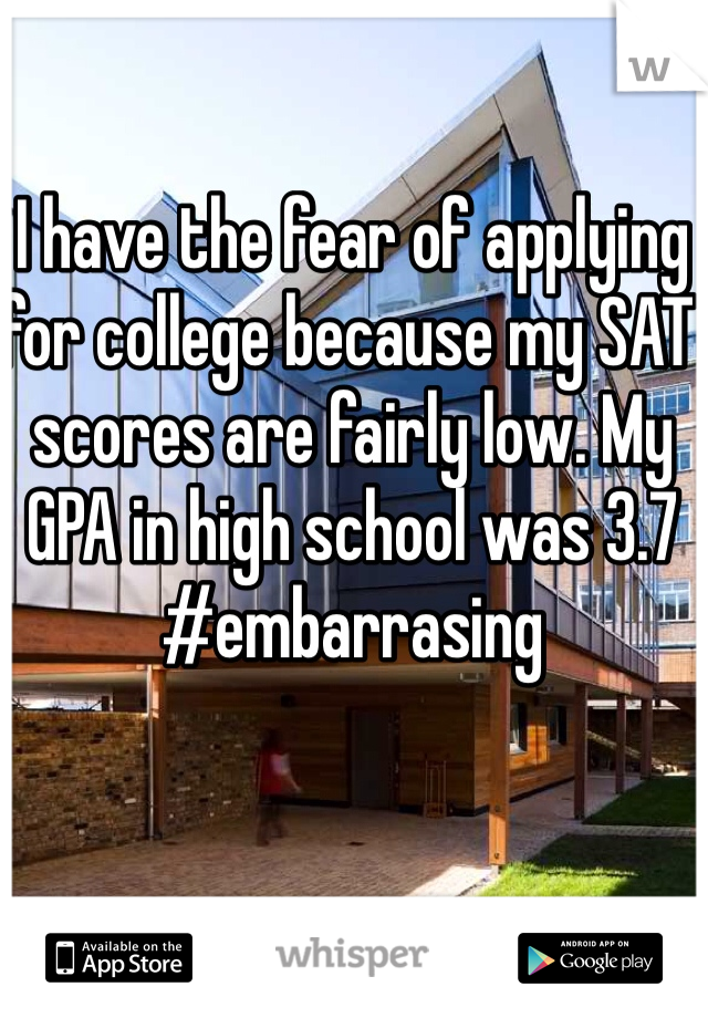 I have the fear of applying for college because my SAT scores are fairly low. My GPA in high school was 3.7 
#embarrasing