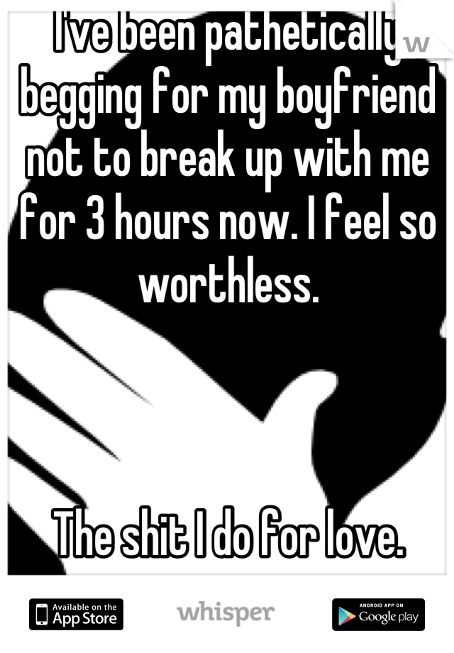 I've been pathetically begging for my boyfriend not to break up with me for 3 hours now. I feel so worthless. 



The shit I do for love.