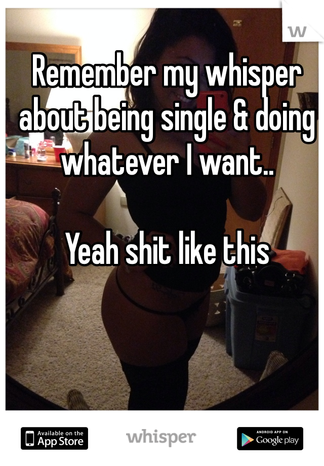 Remember my whisper about being single & doing whatever I want..

Yeah shit like this 