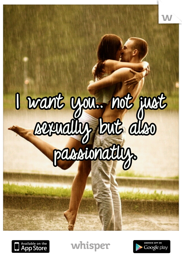 I want you.. not just sexually but also passionatly.