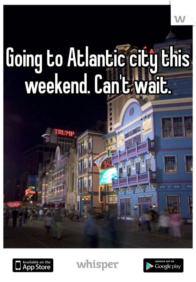 Going to Atlantic city this weekend. Can't wait.