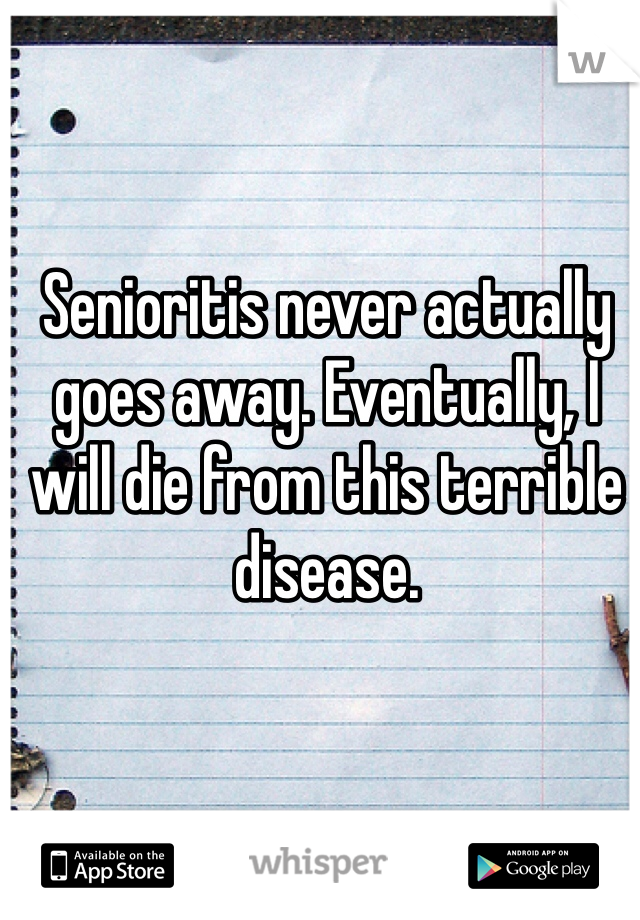 


Senioritis never actually goes away. Eventually, I will die from this terrible disease.