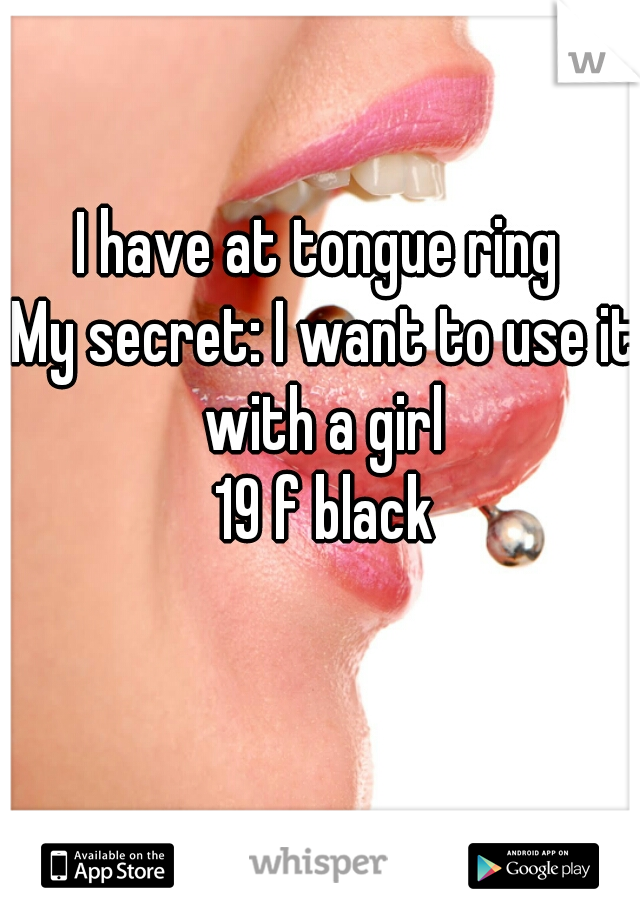 I have at tongue ring 
My secret: I want to use it with a girl 

19 f black