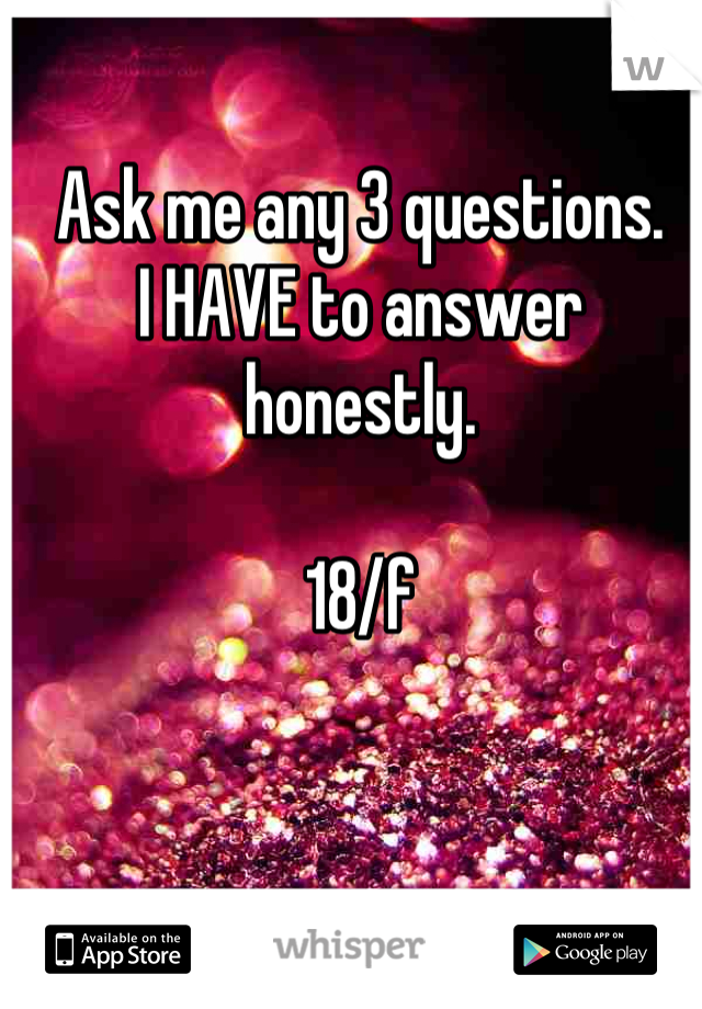 Ask me any 3 questions. 
I HAVE to answer honestly. 

18/f