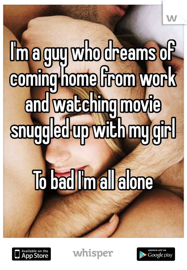 I'm a guy who dreams of coming home from work and watching movie snuggled up with my girl

To bad I'm all alone 