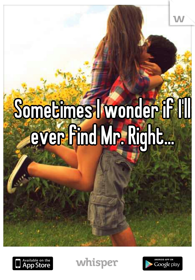 Sometimes I wonder if I'll ever find Mr. Right... 