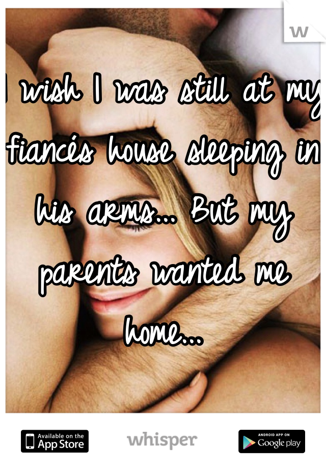 
I wish I was still at my fiancés house sleeping in his arms... But my parents wanted me home... 