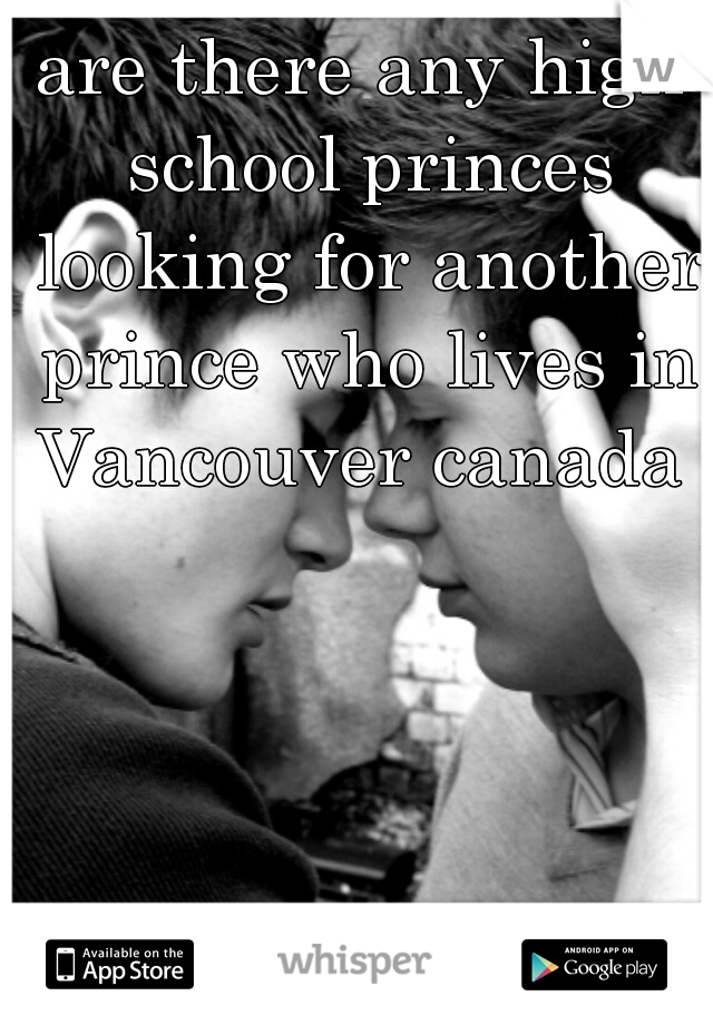 are there any high school princes looking for another prince who lives in Vancouver canada 