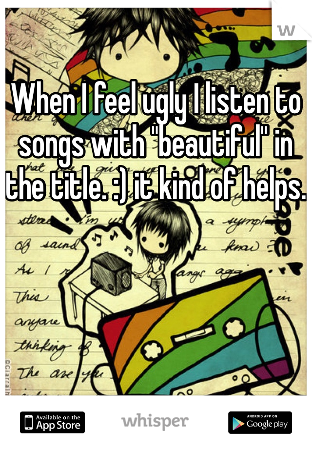 When I feel ugly I listen to songs with "beautiful" in the title. :) it kind of helps.