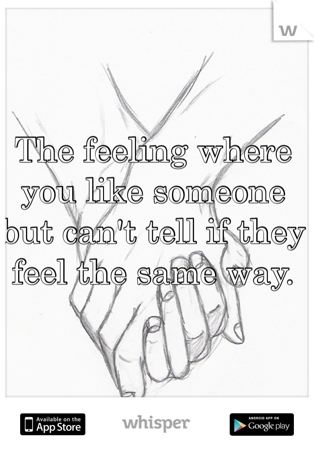 The feeling where you like someone but can't tell if they feel the same way.