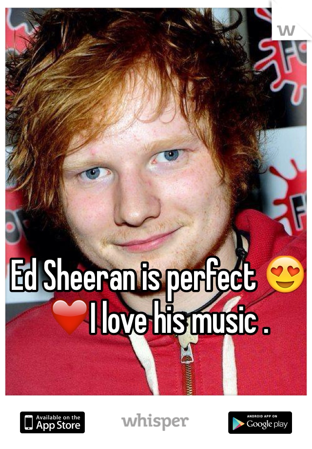 Ed Sheeran is perfect 😍❤️I love his music .