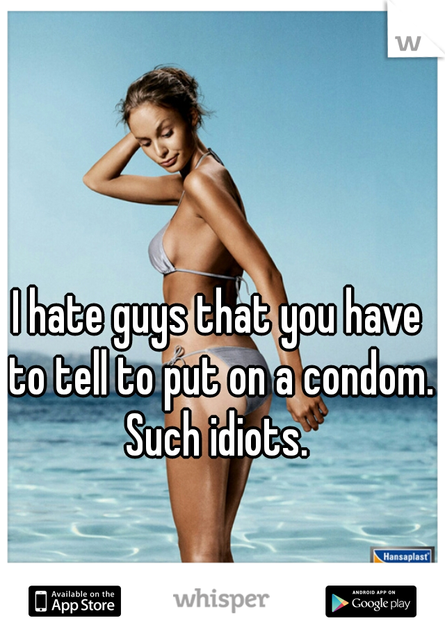 I hate guys that you have to tell to put on a condom. Such idiots. 