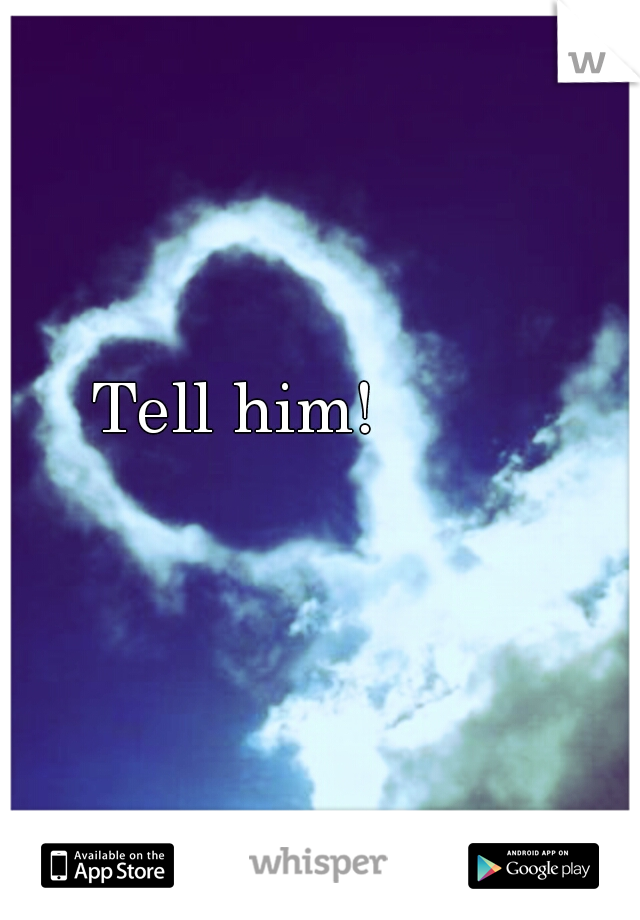 Tell him! 