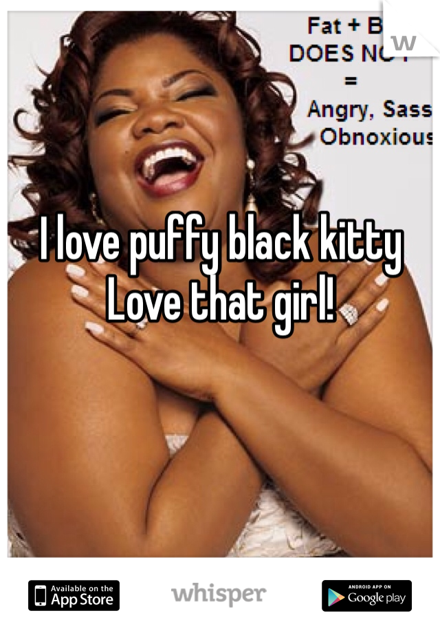 I love puffy black kitty
Love that girl!