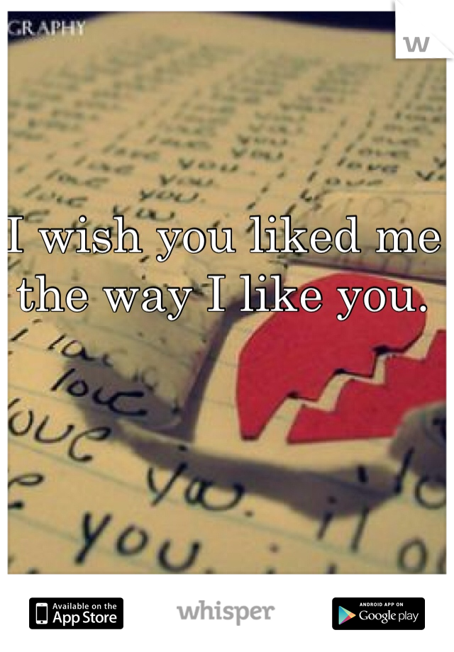 I wish you liked me the way I like you. 