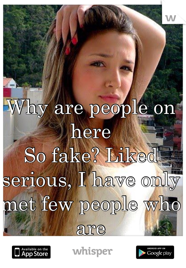 Why are people on here
So fake? Liked serious, I have only met few people who are 
Real on here!
