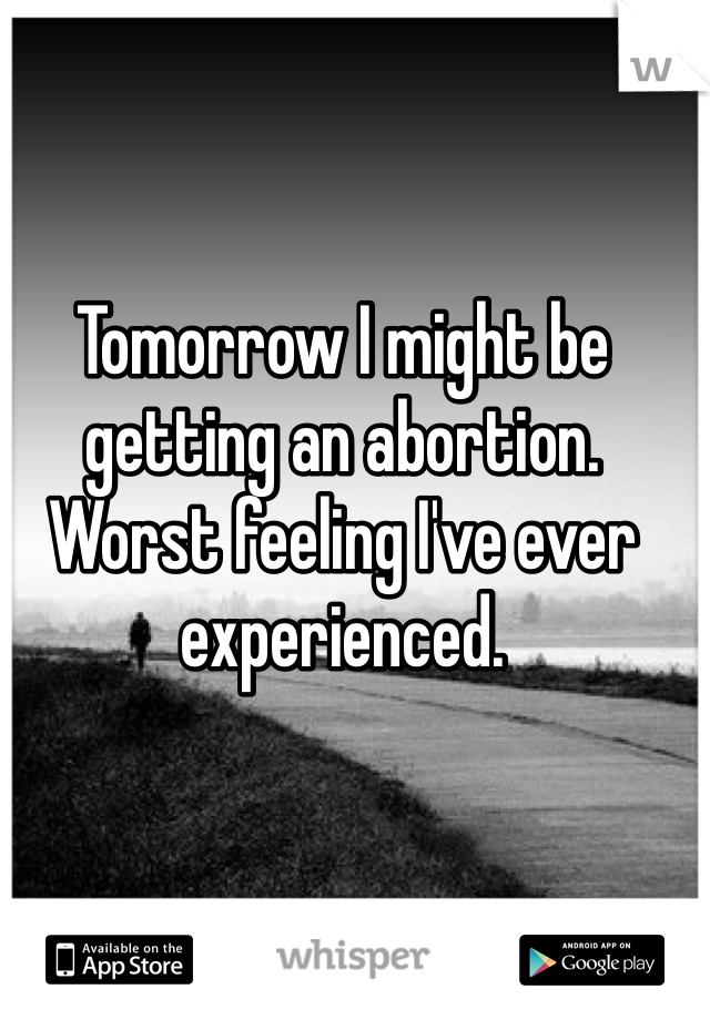 Tomorrow I might be getting an abortion. Worst feeling I've ever experienced.