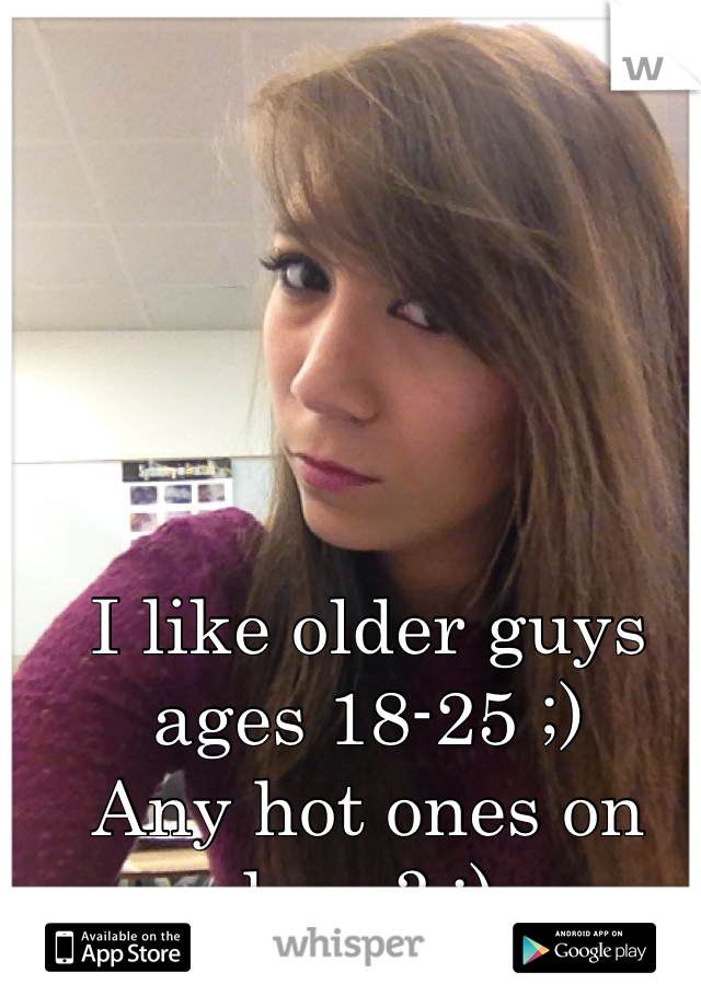 I like older guys ages 18-25 ;)
Any hot ones on here? ;)