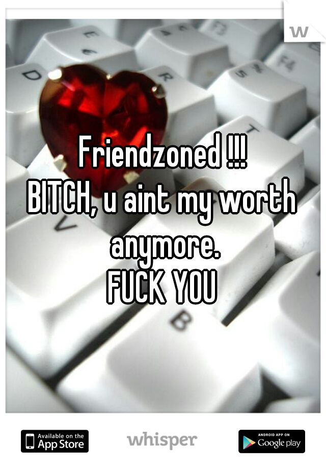 Friendzoned !!!
BITCH, u aint my worth anymore.
FUCK YOU