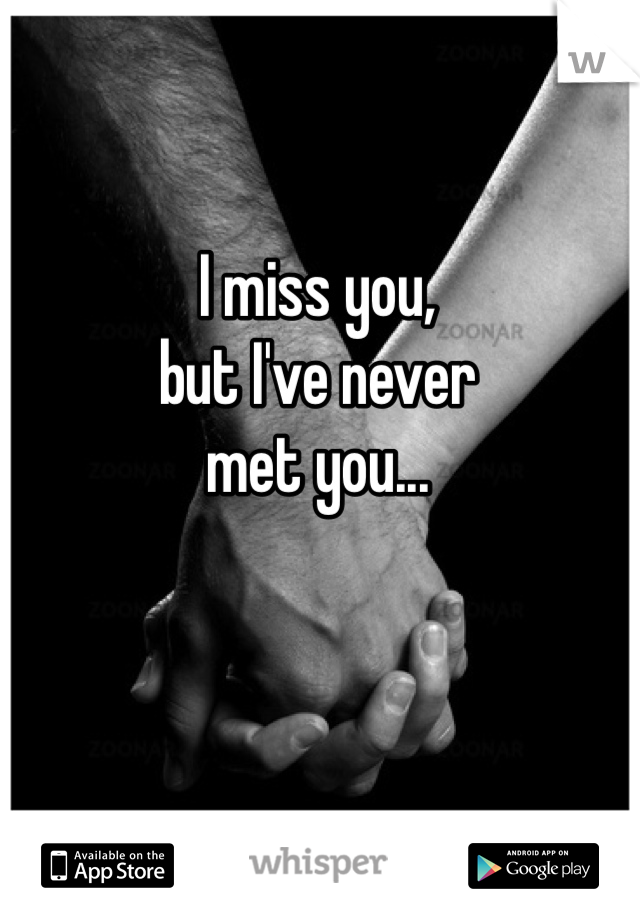 I miss you,
but I've never
met you...