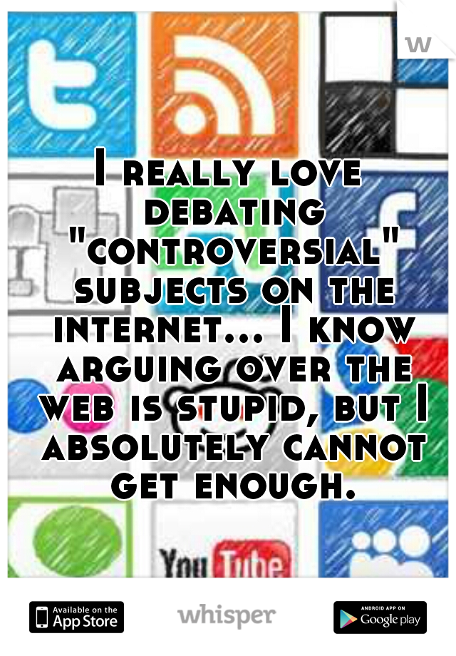 I really love debating "controversial" subjects on the internet... I know arguing over the web is stupid, but I absolutely cannot get enough.