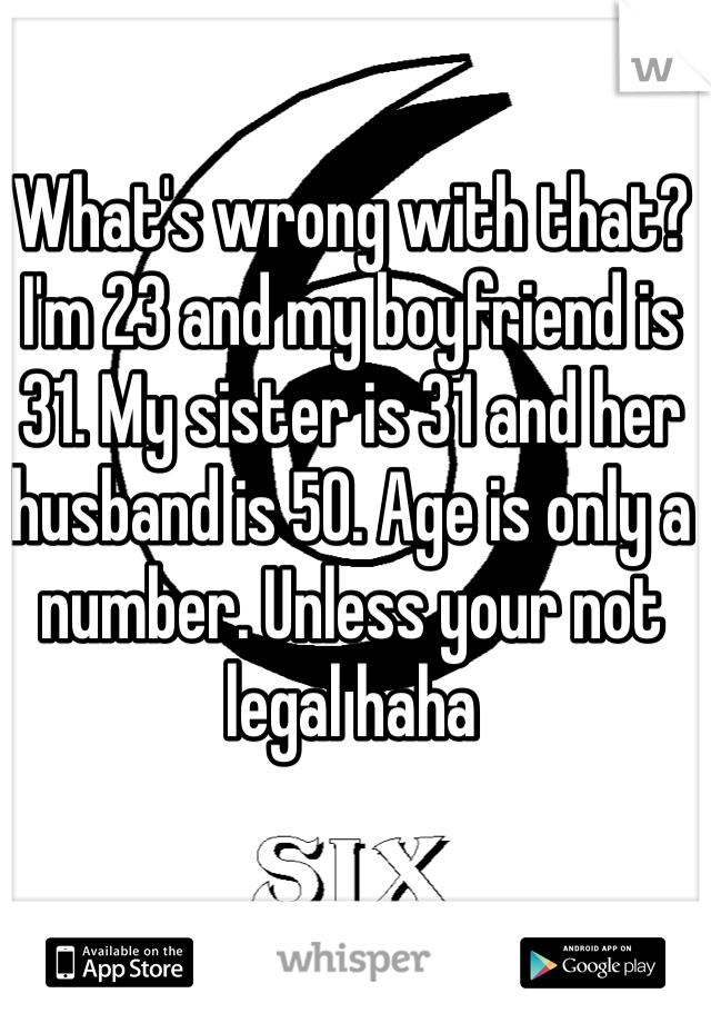 What's wrong with that? I'm 23 and my boyfriend is 31. My sister is 31 and her husband is 50. Age is only a number. Unless your not legal haha