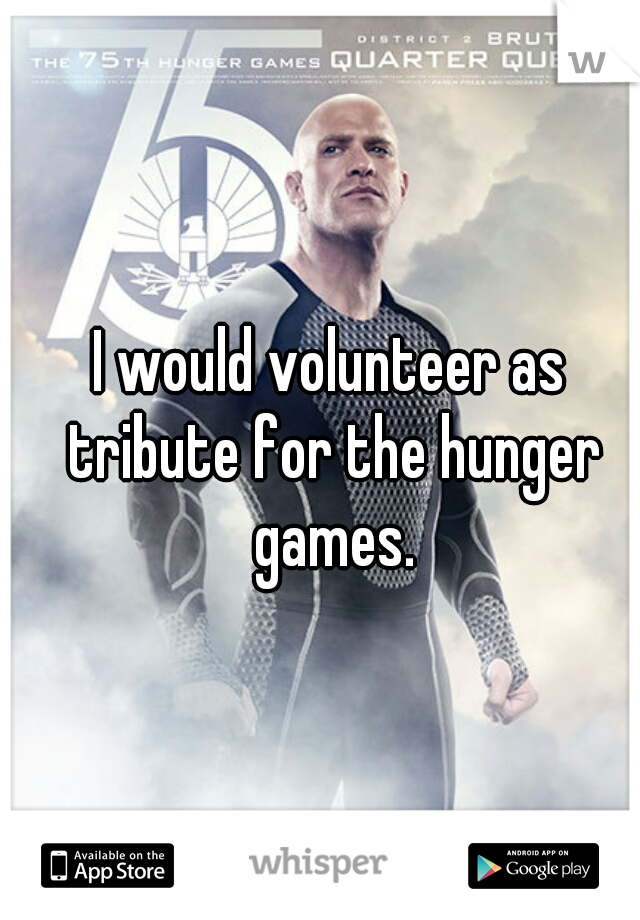 I would volunteer as tribute for the hunger games.