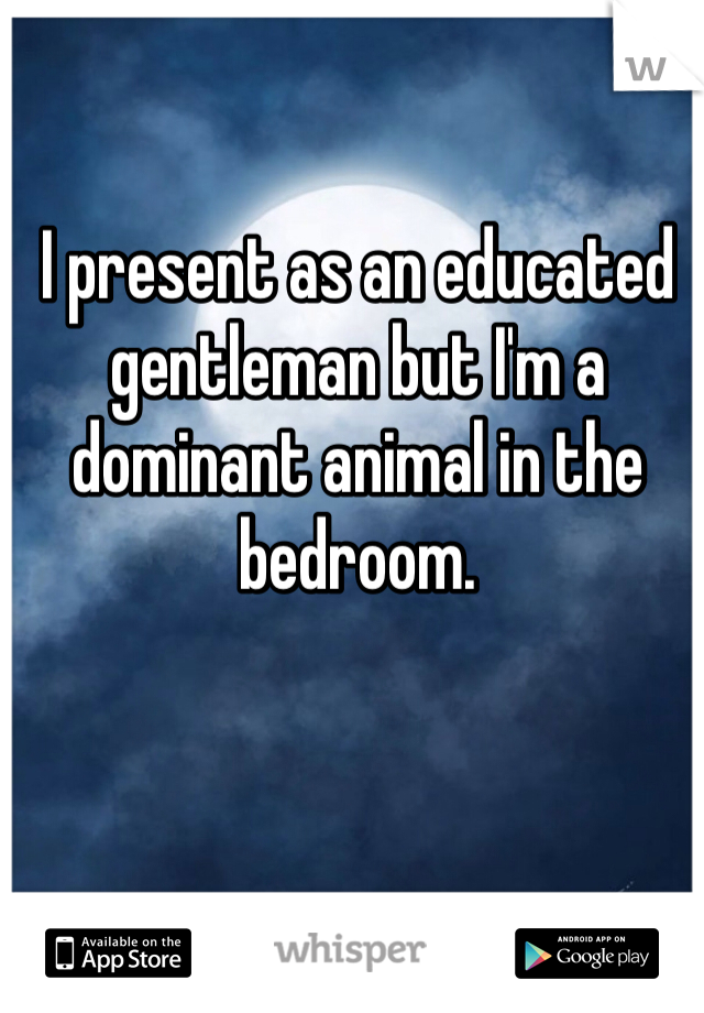 I present as an educated gentleman but I'm a dominant animal in the bedroom.