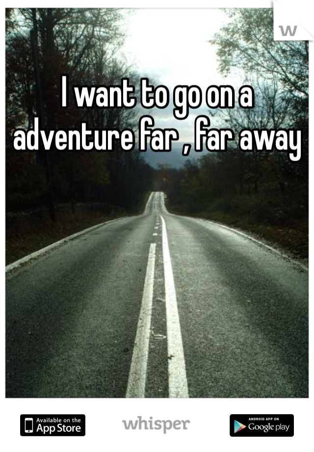 I want to go on a adventure far , far away 