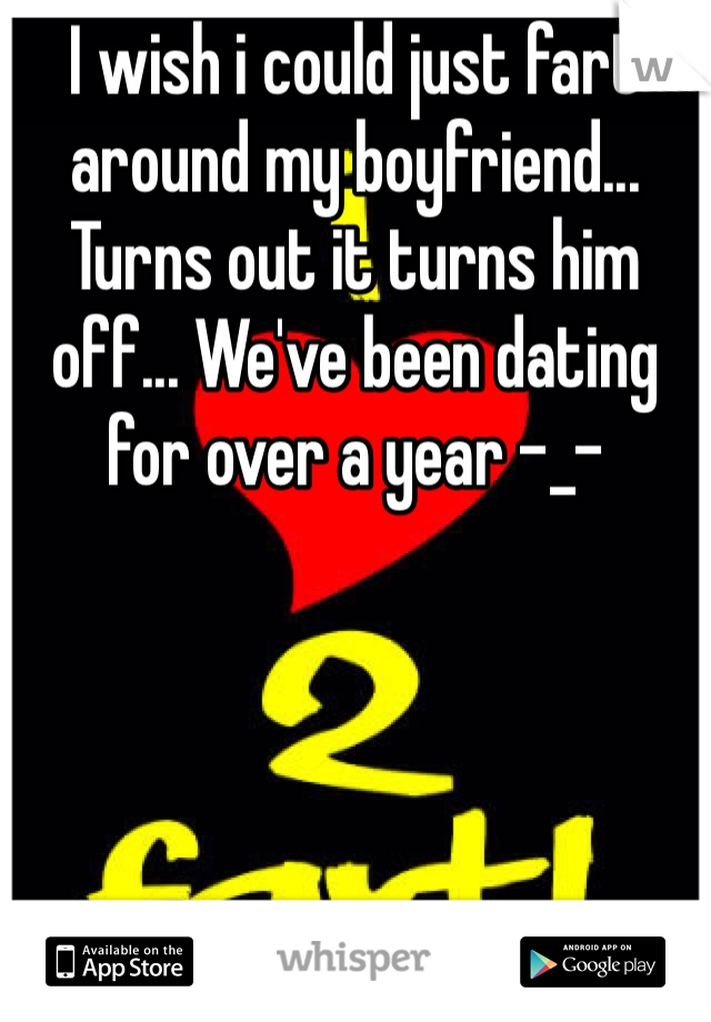 I wish i could just fart around my boyfriend... Turns out it turns him off... We've been dating for over a year -_-