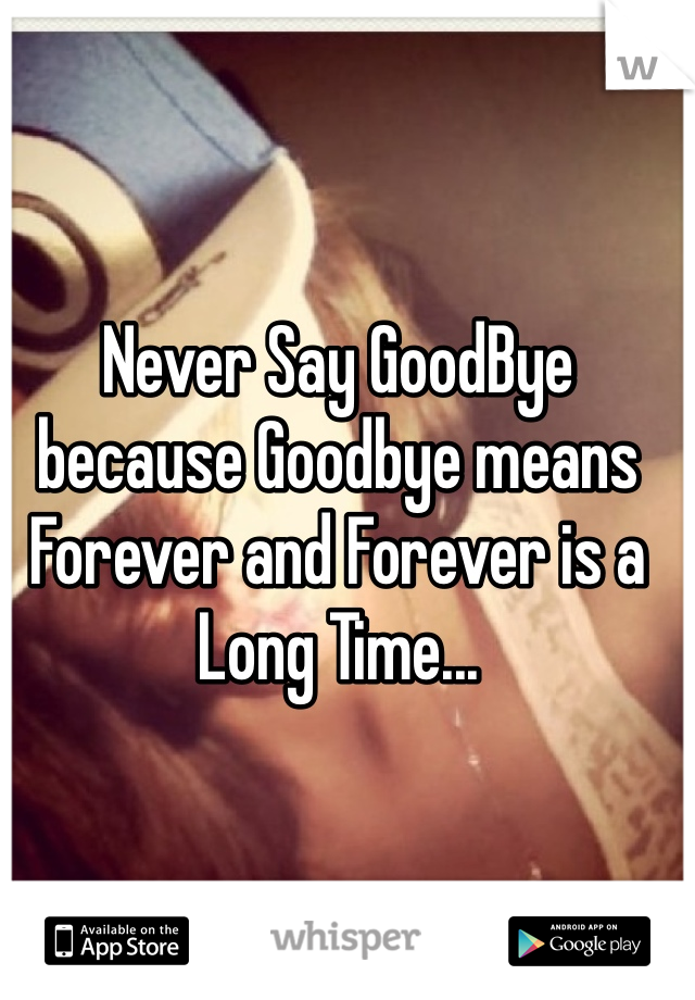 Never Say GoodBye 
because Goodbye means Forever and Forever is a Long Time... 