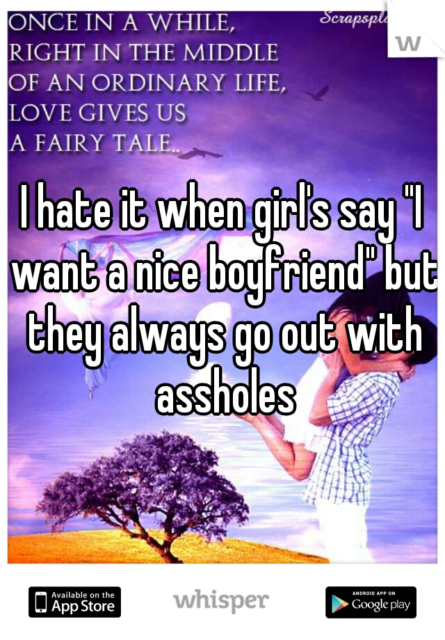 I hate it when girl's say "I want a nice boyfriend" but they always go out with assholes