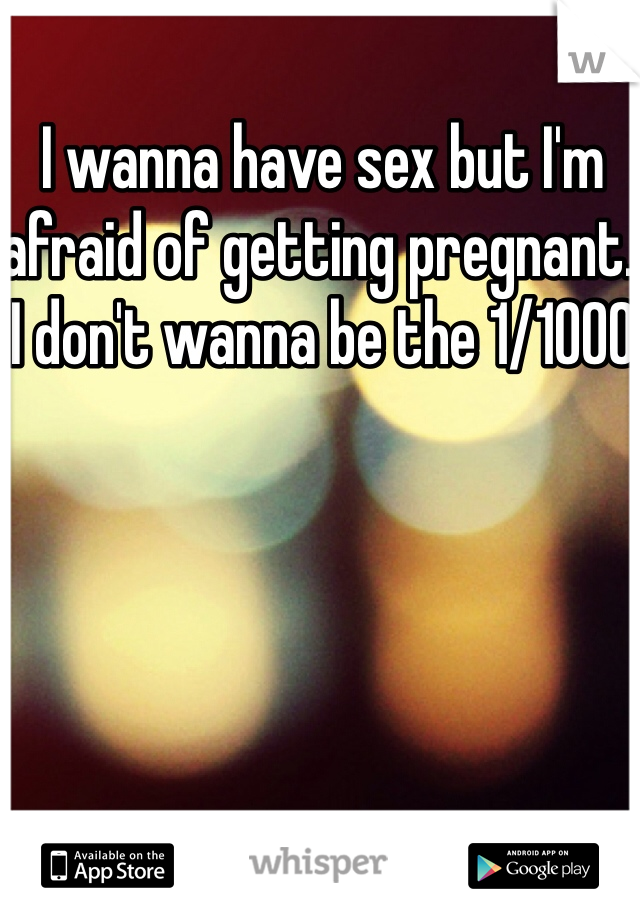 I wanna have sex but I'm afraid of getting pregnant. I don't wanna be the 1/1000