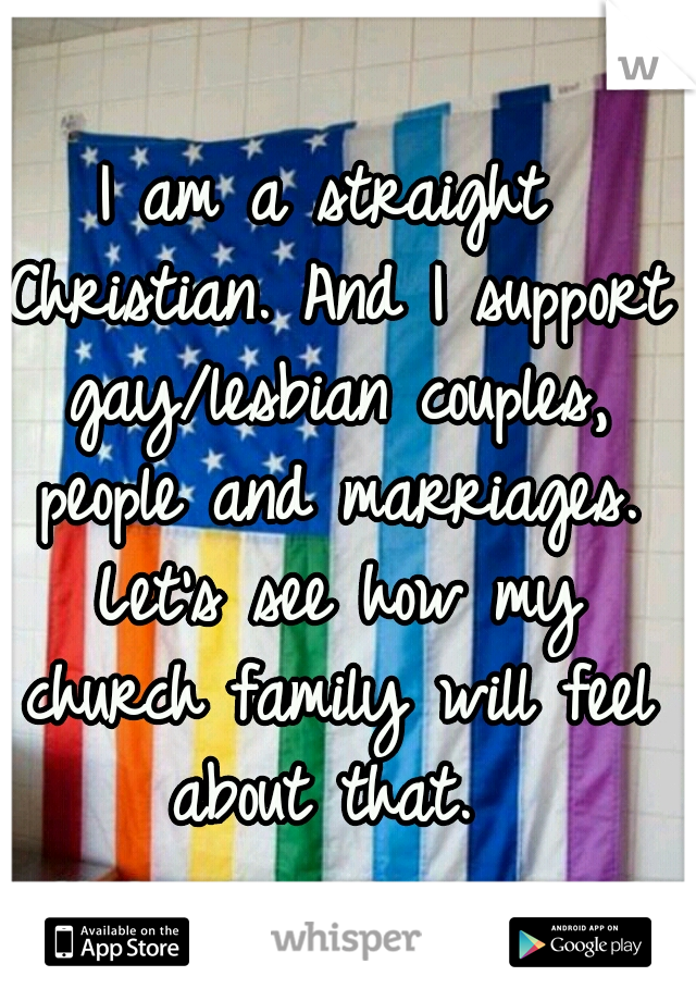 I am a straight Christian. And I support gay/lesbian couples, people and marriages. Let's see how my church family will feel about that. 