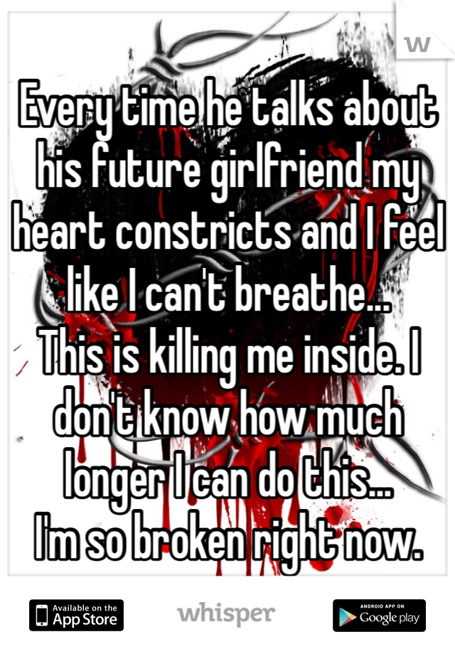 Every time he talks about his future girlfriend my heart constricts and I feel like I can't breathe...
This is killing me inside. I don't know how much longer I can do this...
I'm so broken right now.