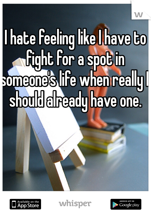 I hate feeling like I have to fight for a spot in someone's life when really I should already have one. 