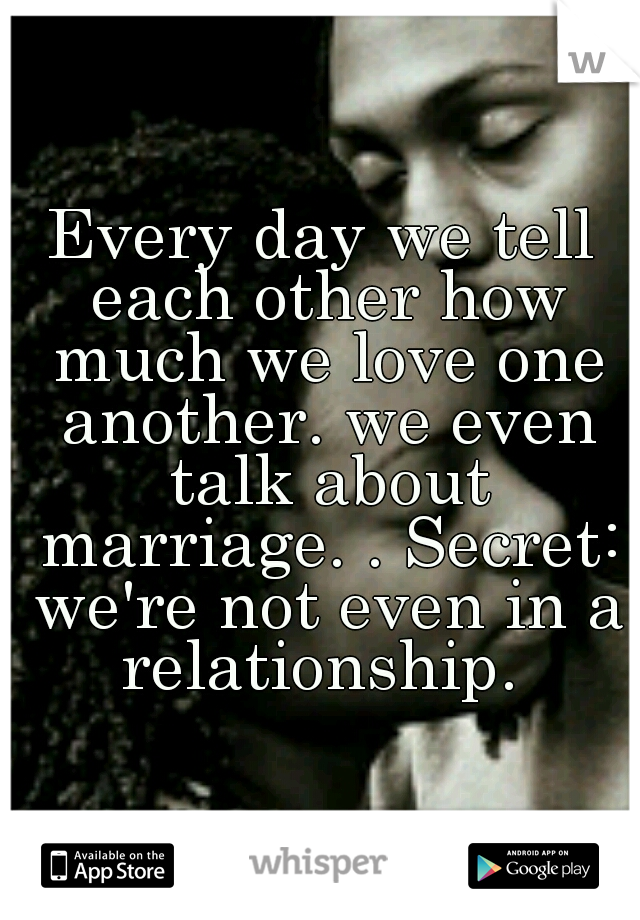 Every day we tell each other how much we love one another. we even talk about marriage. . Secret: we're not even in a relationship. 