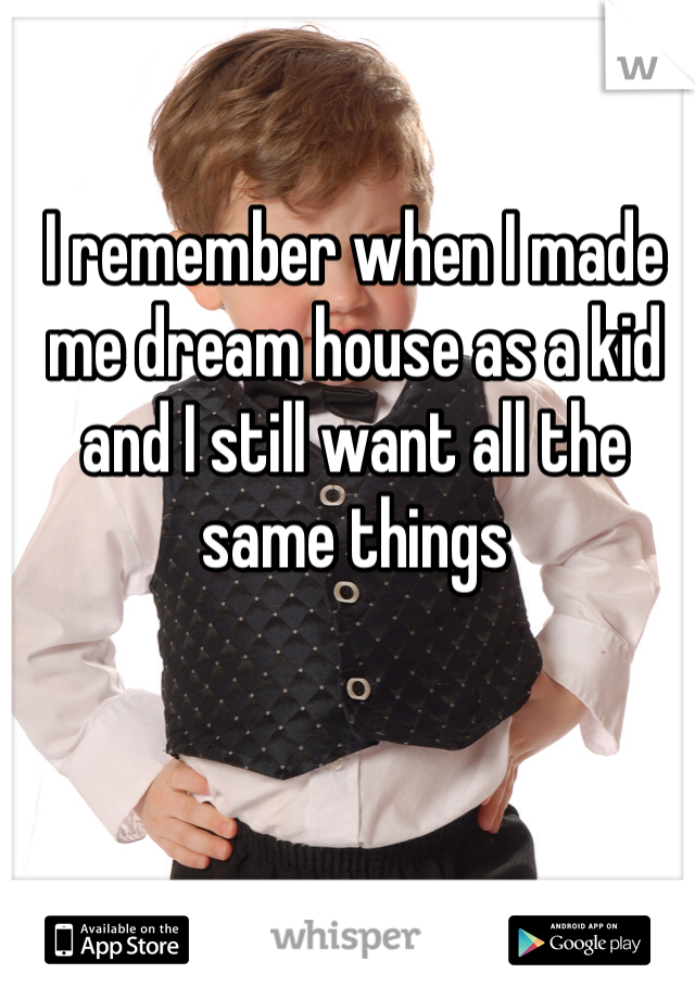 I remember when I made me dream house as a kid and I still want all the same things 