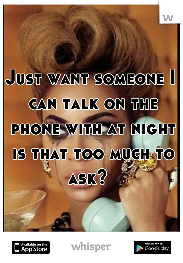 Just want someone I can talk on the phone with at night is that too much to ask?  