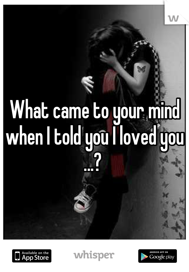 What came to your mind when I told you I loved you ...? 