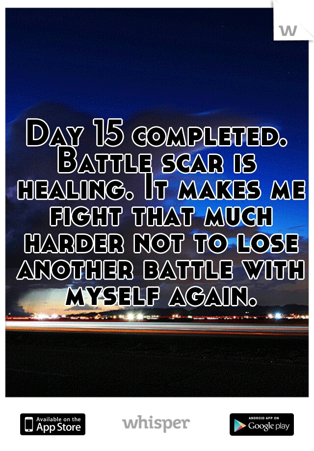 Day 15 completed.
Battle scar is healing. It makes me fight that much harder not to lose another battle with myself again.