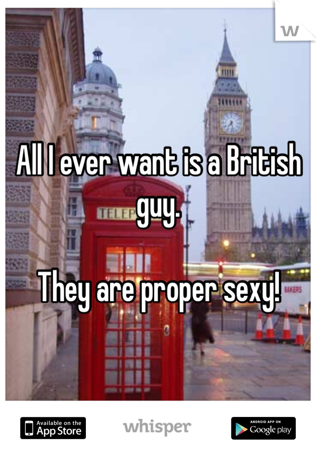 All I ever want is a British guy.

They are proper sexy!