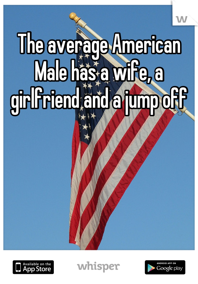 The average American Male has a wife, a girlfriend and a jump off