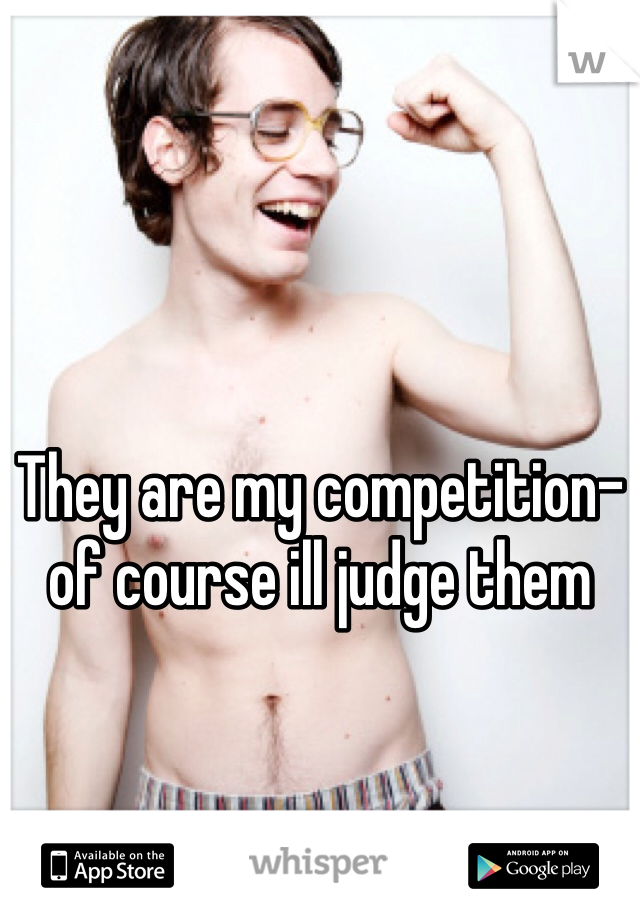 They are my competition- of course ill judge them