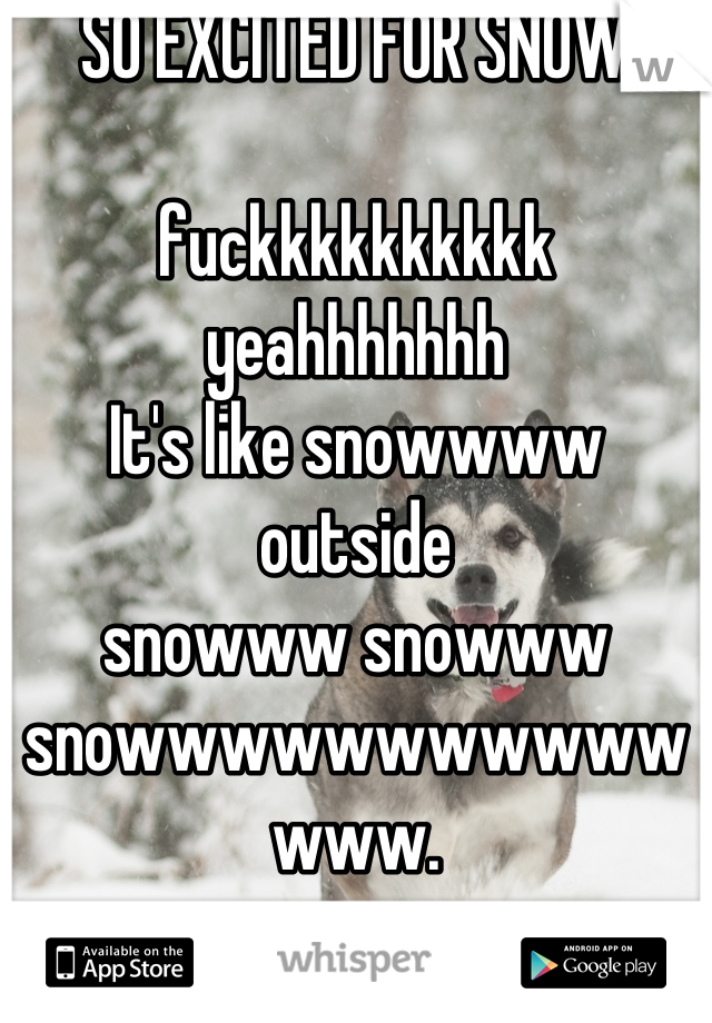 SO EXCITED FOR SNOW

fuckkkkkkkkkk yeahhhhhhh
It's like snowwww outside
snowww snowww snowwwwwwwwwwwwww.
