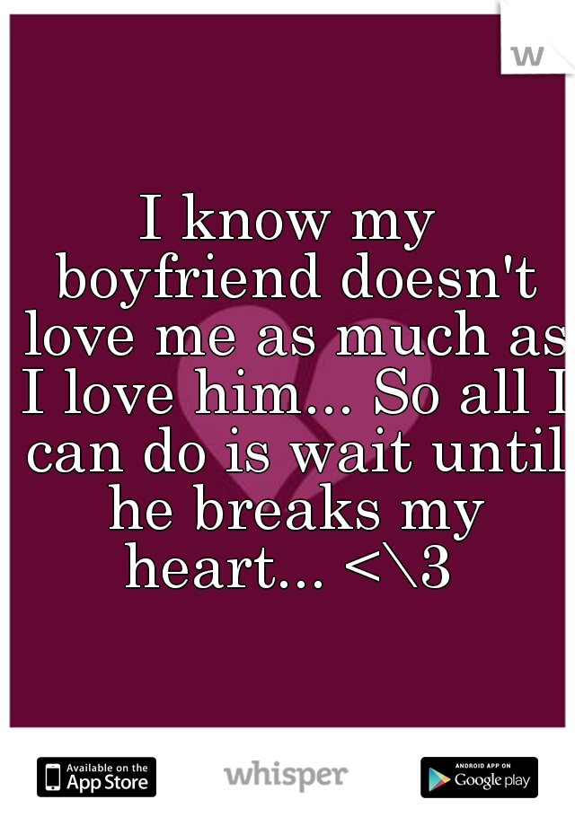 I know my boyfriend doesn't love me as much as I love him... So all I can do is wait until he breaks my heart... <\3 